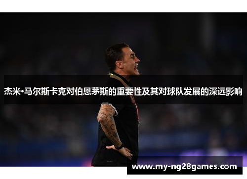 杰米·马尔斯卡克对伯恩茅斯的重要性及其对球队发展的深远影响 杰米·马尔斯卡克对伯恩茅斯的重要性及其对球队发展的深远影响