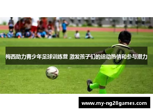 梅西助力青少年足球训练营 激发孩子们的运动热情和参与潜力 梅西助力青少年足球训练营 激发孩子们的运动热情和参与潜力