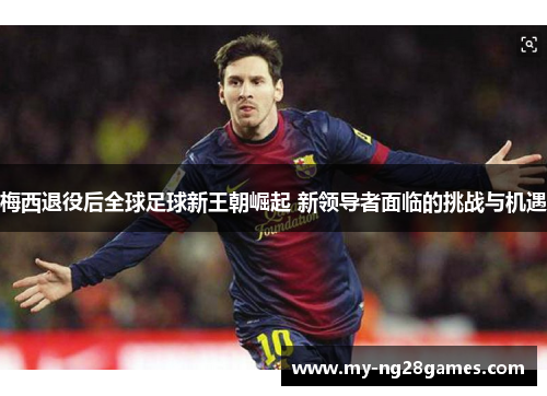 梅西退役后全球足球新王朝崛起 新领导者面临的挑战与机遇