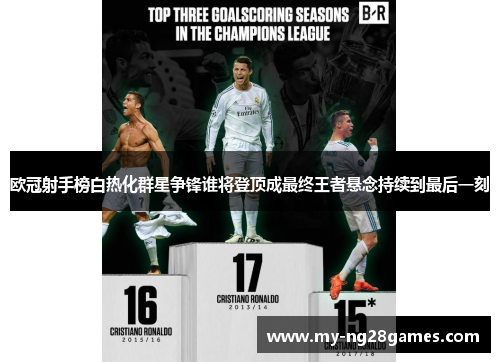 欧冠射手榜白热化群星争锋谁将登顶成最终王者悬念持续到最后一刻 欧冠射手榜白热化群星争锋谁将登顶成最终王者悬念持续到最后一刻