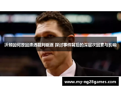 沃顿因何原因遭遇裁判驱逐 探讨事件背后的深层次因素与影响