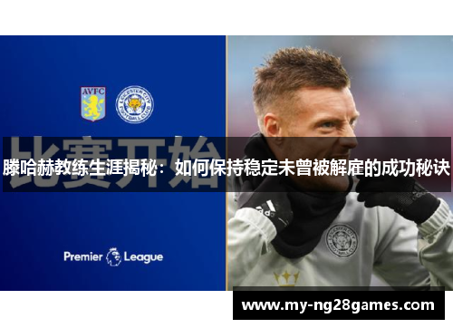 滕哈赫教练生涯揭秘：如何保持稳定未曾被解雇的成功秘诀