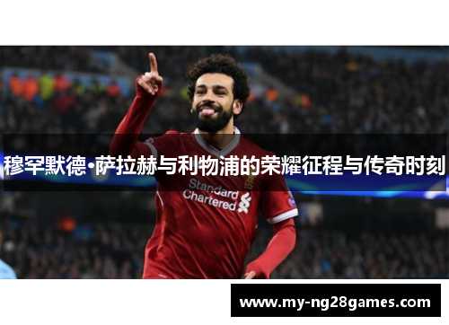 穆罕默德·萨拉赫与利物浦的荣耀征程与传奇时刻 穆罕默德·萨拉赫与利物浦的荣耀征程与传奇时刻