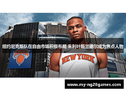 纽约尼克斯队在自由市场积极布局 朱利叶斯兰德尔成为焦点人物