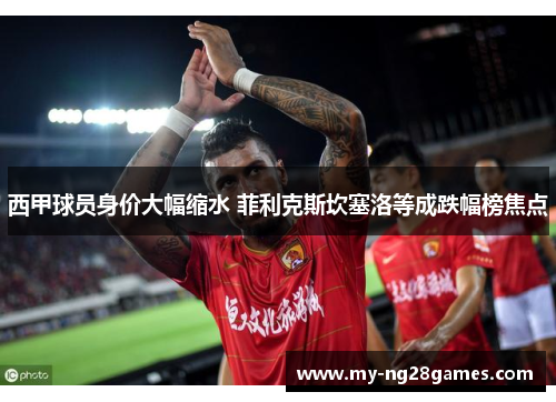 西甲球员身价大幅缩水 菲利克斯坎塞洛等成跌幅榜焦点
