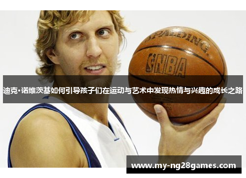 迪克·诺维茨基如何引导孩子们在运动与艺术中发现热情与兴趣的成长之路