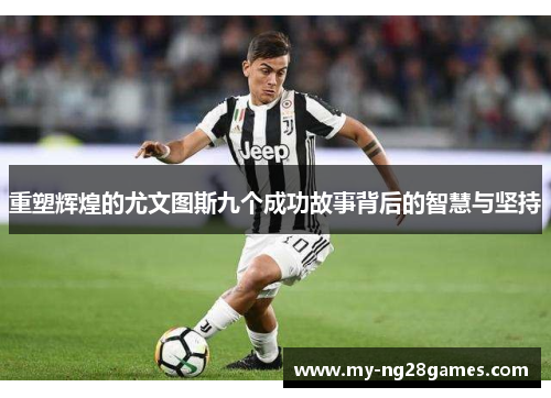 重塑辉煌的尤文图斯九个成功故事背后的智慧与坚持